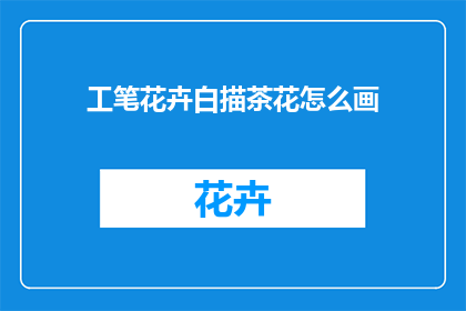 工笔花卉白描茶花怎么画(如何绘制工笔花卉白描中的茶花？)