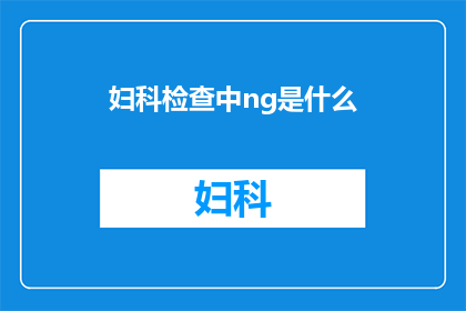 妇科检查中ng是什么(妇科检查中NG的含义是什么？)