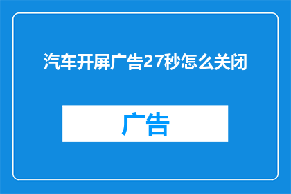 汽车开屏广告27秒怎么关闭(如何有效关闭汽车开屏广告的27秒展示？)