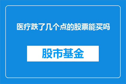 医疗跌了几个点的股票能买吗(在医疗板块股票价格出现下跌时，投资者是否应该考虑买入？)