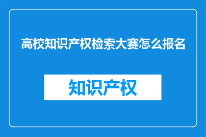 高校知识产权检索大赛怎么报名(如何报名参加高校知识产权检索大赛？)