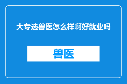 大专选兽医怎么样啊好就业吗(大专选择兽医专业是否明智？就业前景如何？)