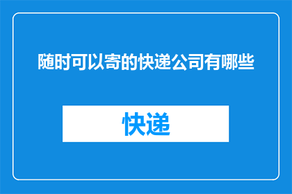 随时可以寄的快递公司有哪些(有哪些快递公司可以随时随地寄送包裹？)
