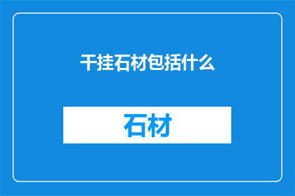 干挂石材包括什么(干挂石材包括什么？这一疑问句类型的长标题，旨在吸引读者对干挂石材的好奇心和探索欲通过将原问题转化为疑问句形式，可以激发读者的思考和讨论，从而增加文章的吸引力和阅读量)