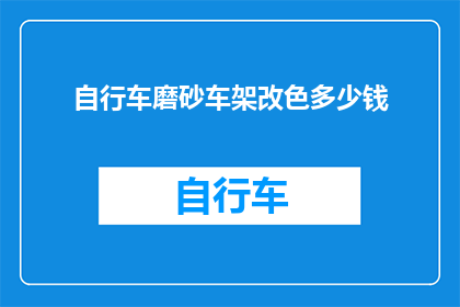自行车磨砂车架改色多少钱(自行车车架改色费用是多少？)