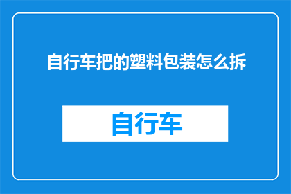自行车把的塑料包装怎么拆(如何安全地拆解自行车把上的塑料包装？)