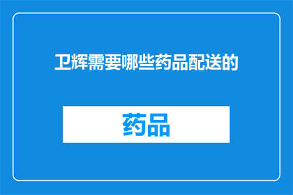 卫辉需要哪些药品配送的(卫辉地区需要哪些药品配送服务？)