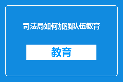 司法局如何加强队伍教育(司法局如何通过强化队伍教育来提升其效能？)