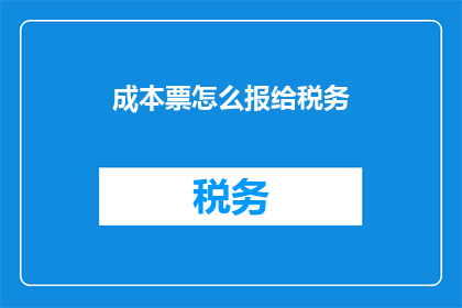 成本票怎么报给税务(如何正确提交成本票以供税务部门审核？)