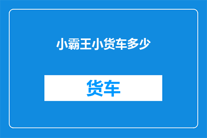 小霸王小货车多少(小霸王小货车的价格是多少？)