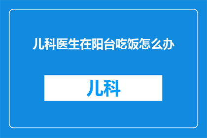 儿科医生在阳台吃饭怎么办(儿科医生在阳台吃饭，这情况该如何处理？)