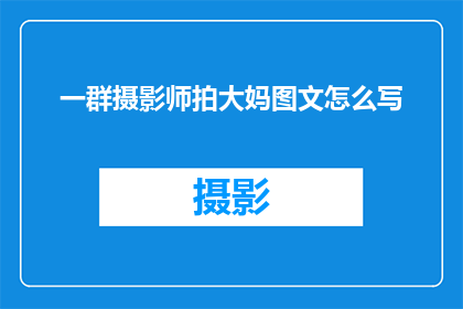 一群摄影师拍大妈图文怎么写(如何撰写一篇引人入胜的疑问句标题，以吸引读者对一群摄影师拍大妈图文这一主题产生浓厚兴趣？)