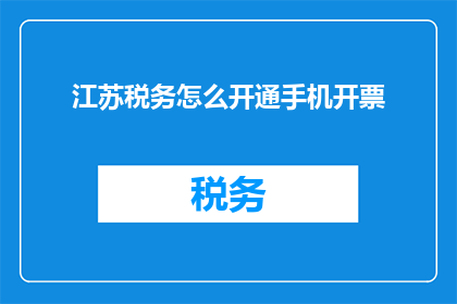 江苏税务怎么开通手机开票(如何为江苏地区的企业开通手机开票功能？)