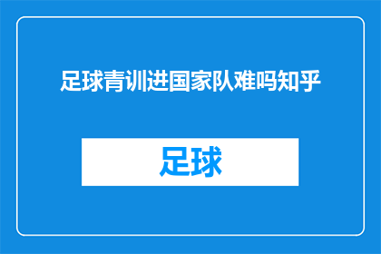 足球青训进国家队难吗知乎(足球青训成功跻身国家队的门槛究竟有多高？)