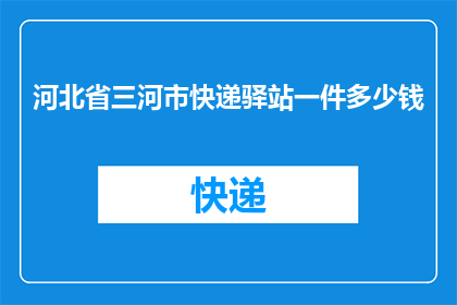 河北省三河市快递驿站一件多少钱(河北省三河市快递驿站的收费标准是多少？)