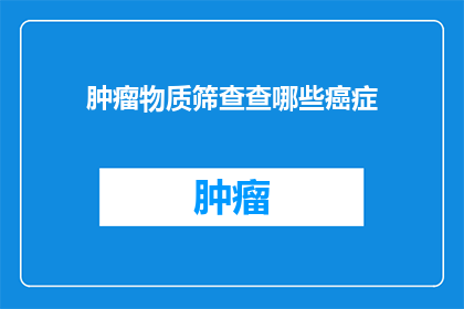肿瘤物质筛查查哪些癌症(肿瘤物质筛查能揭示哪些癌症？)