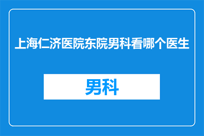 上海仁济医院东院男科看哪个医生(上海仁济医院东院男科的专家推荐：您应该咨询哪位医生？)