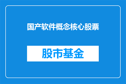 国产软件概念核心股票(国产软件概念核心股票：投资者如何识别并投资于这一领域的关键企业？)