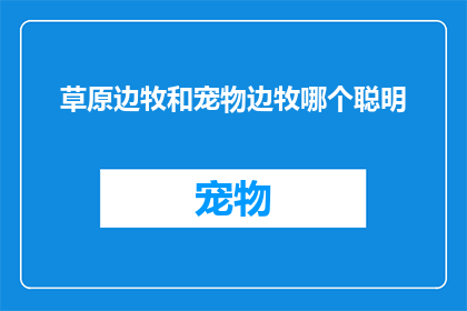 草原边牧和宠物边牧哪个聪明(草原边牧与宠物边牧：谁更聪明？)