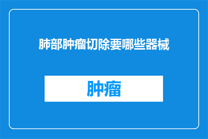肺部肿瘤切除要哪些器械(肺部肿瘤切除手术需哪些专业器械？)