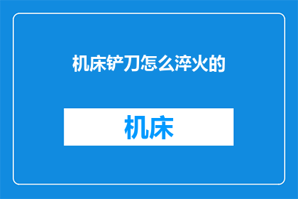 机床铲刀怎么淬火的(如何正确进行机床铲刀的淬火处理？)