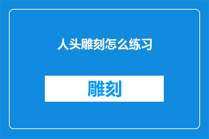 人头雕刻怎么练习(如何有效练习人头雕刻技巧？)