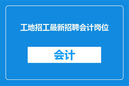 工地招工最新招聘会计岗位(工地急需会计人才，您是否准备好加入我们的团队？)