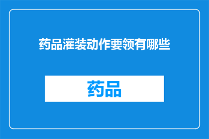药品灌装动作要领有哪些(药品灌装过程中的关键技巧有哪些？)
