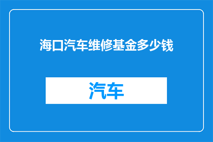 海口汽车维修基金多少钱(海口汽车维修基金的金额是多少？)