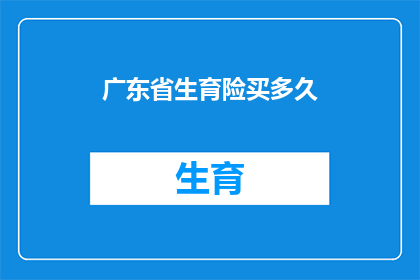 广东省生育险买多久(广东省生育险购买期限是多久？)