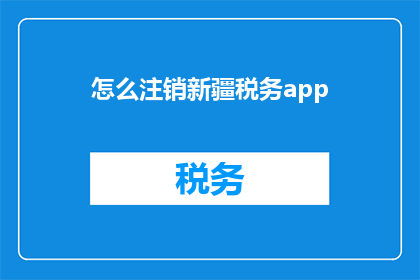 怎么注销新疆税务app(如何安全地注销新疆税务应用程序？)