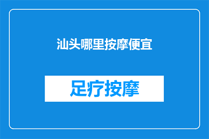汕头哪里按摩便宜(汕头哪里的按摩服务既实惠又舒适？)