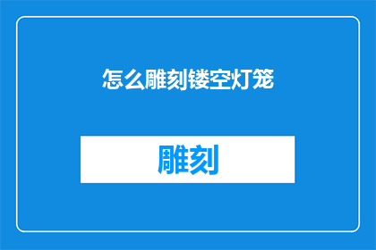 怎么雕刻镂空灯笼(如何制作精致的镂空灯笼？)