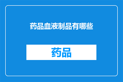 药品血液制品有哪些(您是否好奇，药品和血液制品究竟有哪些种类？)