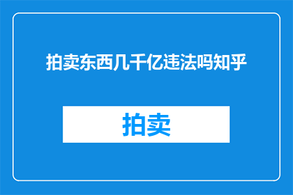 拍卖东西几千亿违法吗知乎(拍卖价值数千亿的物品是否构成违法？在知乎上引发热议)