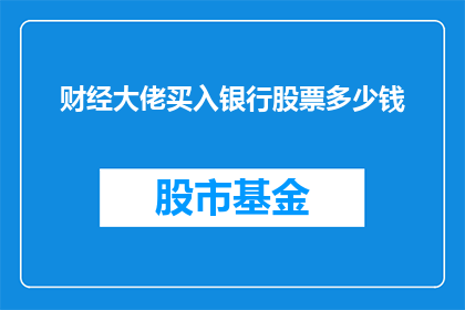 财经大佬买入银行股票多少钱(财经巨头的投资动向：他们购入银行股的金额是多少？)