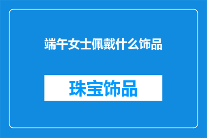 端午女士佩戴什么饰品(端午女士的饰品选择：您会为这个传统节日挑选什么特别的配饰？)