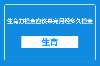 生育力检查应该来完月经多久检查(生育力检查的最佳时机：月经结束后多久进行？)