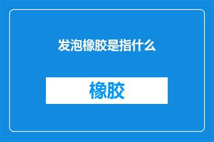 发泡橡胶是指什么(发泡橡胶是什么？)