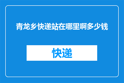 青龙乡快递站在哪里啊多少钱(询问青龙乡快递服务的具体位置和费用)