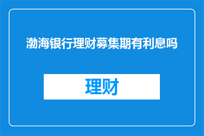 渤海银行理财募集期有利息吗(渤海银行理财募集期间是否产生利息？)