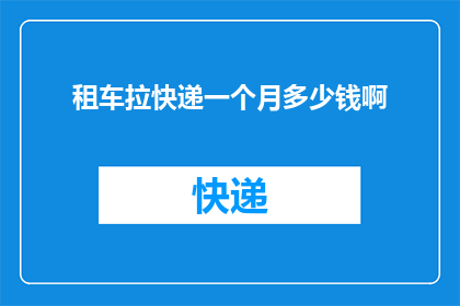 租车拉快递一个月多少钱啊(一个月租车拉快递的费用是多少？)