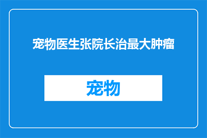 宠物医生张院长治最大肿瘤(张院长如何成功治疗宠物中最大的肿瘤？)