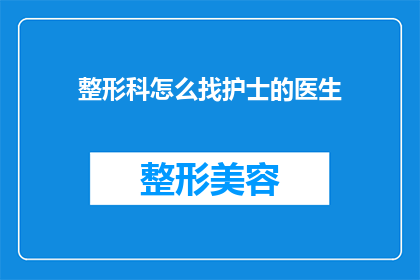 整形科怎么找护士的医生(如何寻找整形科的护士医生？)