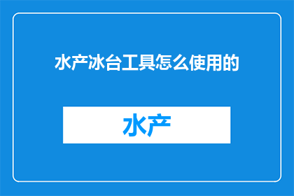 水产冰台工具怎么使用的(如何正确使用水产冰台工具？)