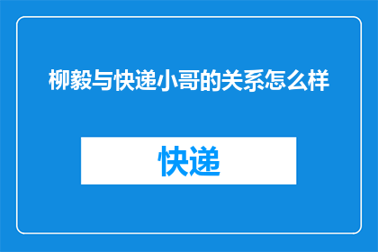 柳毅与快递小哥的关系怎么样(柳毅与快递小哥之间存在怎样的关系？)