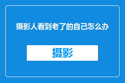 摄影人看到老了的自己怎么办(摄影人如何面对年老时的自我形象？)