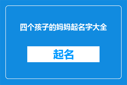 四个孩子的妈妈起名字大全(四个孩子的妈妈，如何为孩子们起一个既独特又意义深远的名字？)