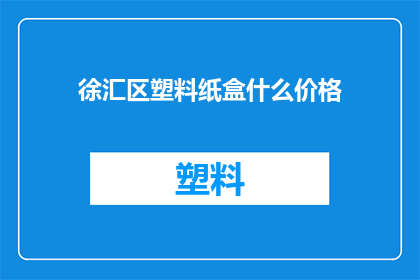 徐汇区塑料纸盒什么价格(徐汇区塑料纸盒的价格是多少？)