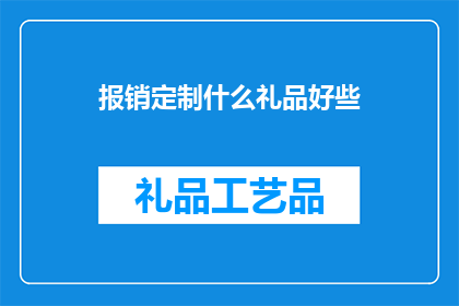 报销定制什么礼品好些(如何定制礼品以更好地满足报销需求？)